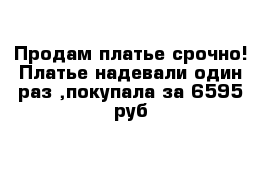 Продам платье срочно! Платье надевали один раз ,покупала за 6595 руб